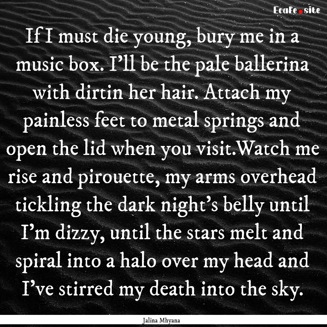 If I must die young, bury me in a music box..... : Quote by Jalina Mhyana