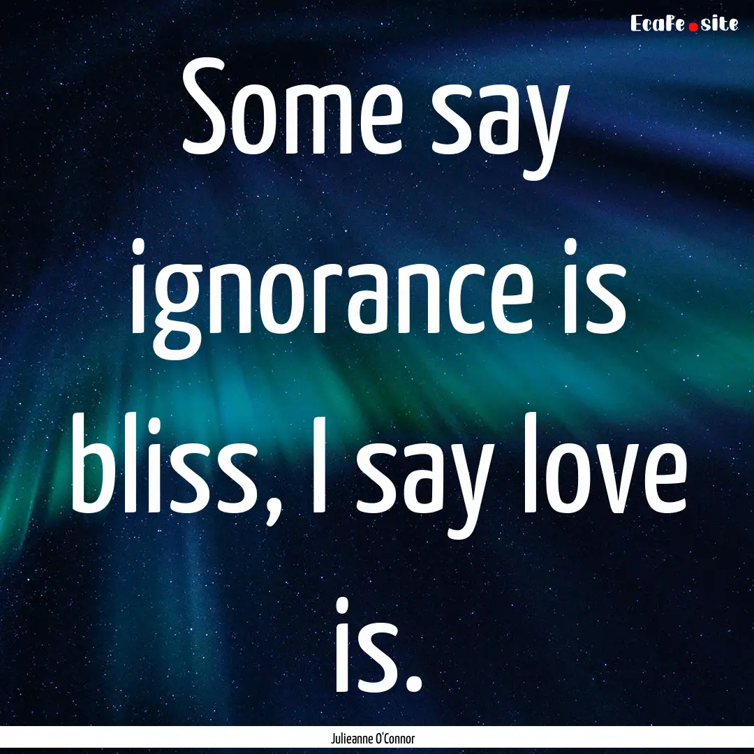 Some say ignorance is bliss, I say love is..... : Quote by Julieanne O'Connor