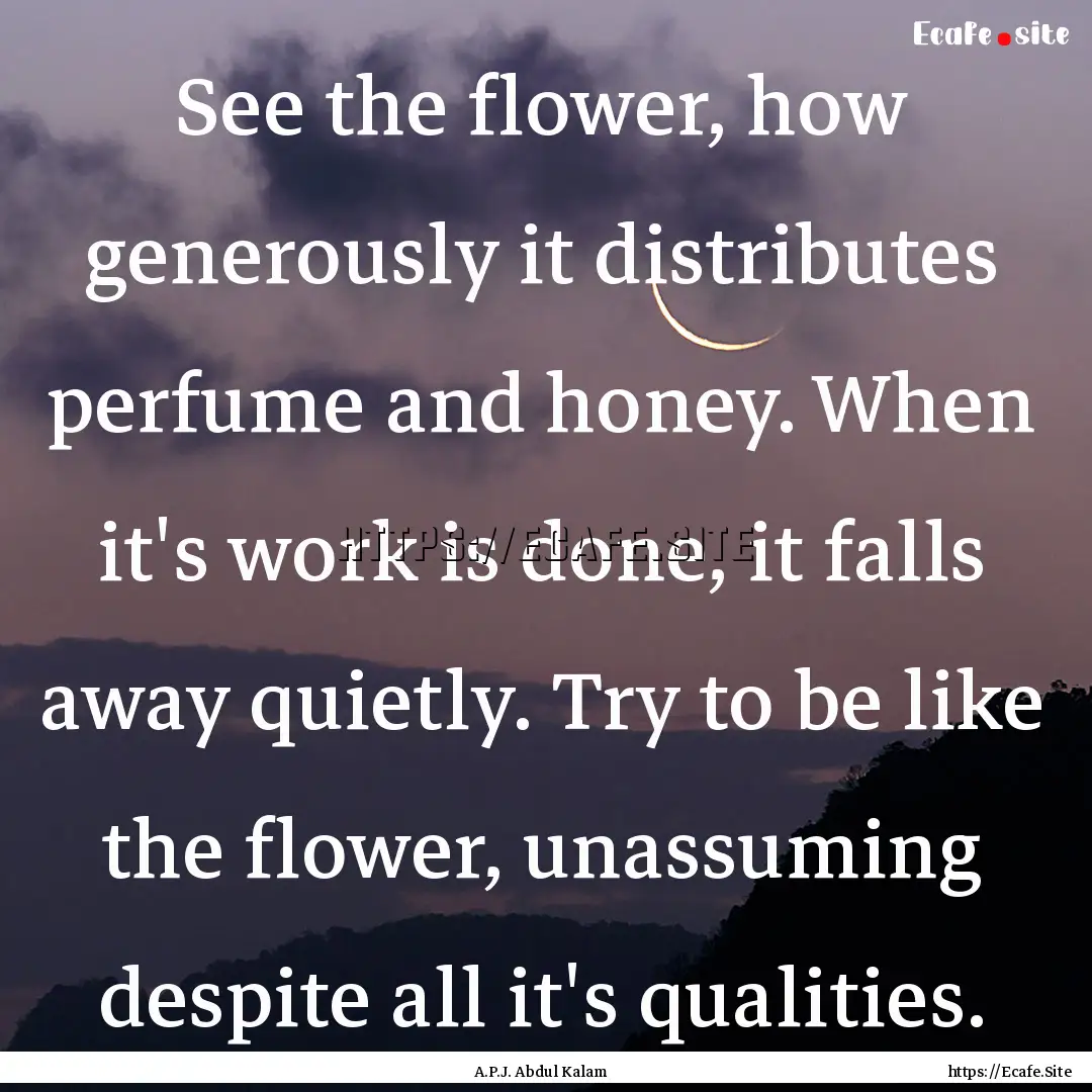 See the flower, how generously it distributes.... : Quote by A.P.J. Abdul Kalam