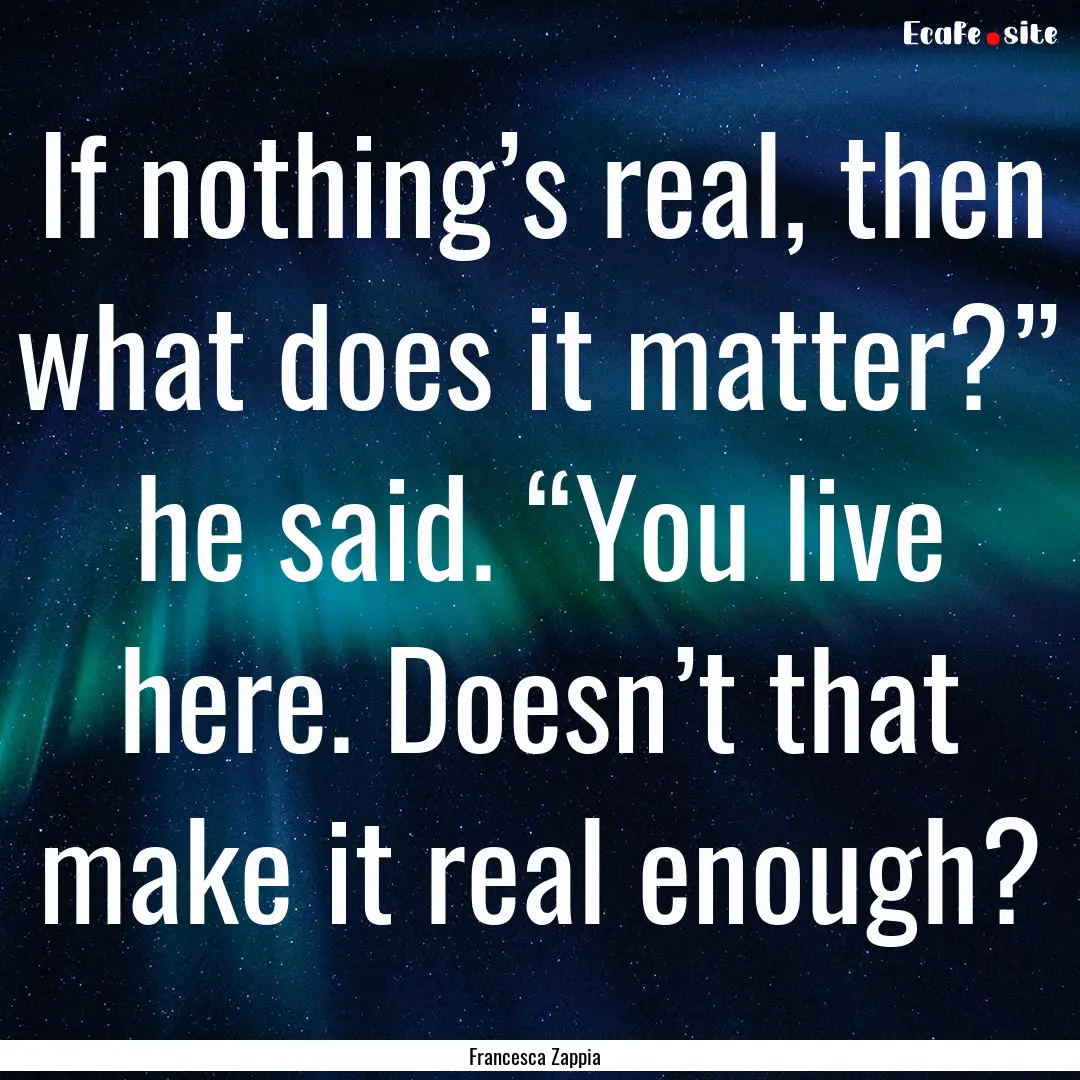 If nothing’s real, then what does it matter?”.... : Quote by Francesca Zappia