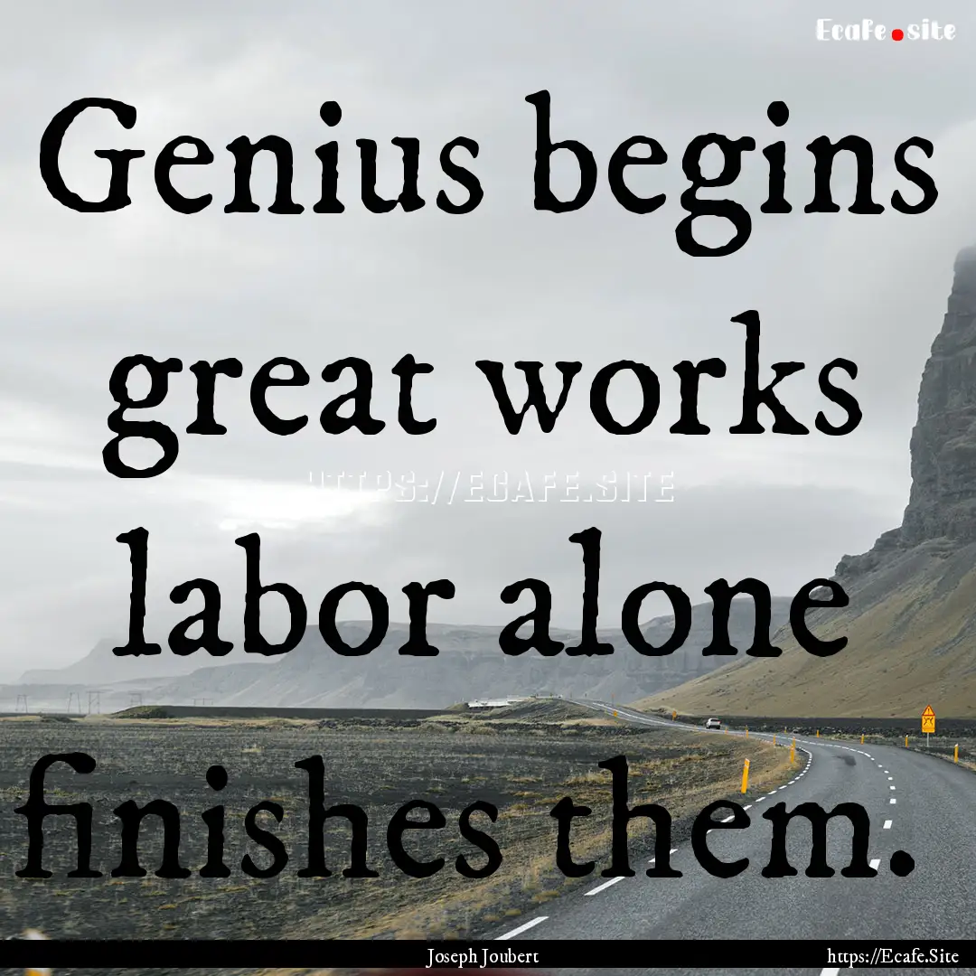 Genius begins great works labor alone finishes.... : Quote by Joseph Joubert