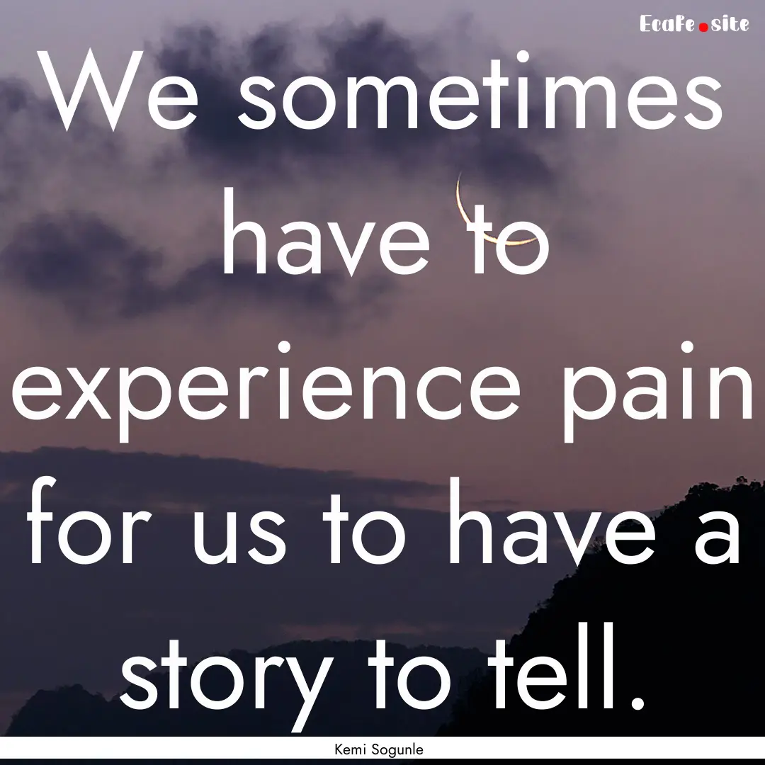 We sometimes have to experience pain for.... : Quote by Kemi Sogunle