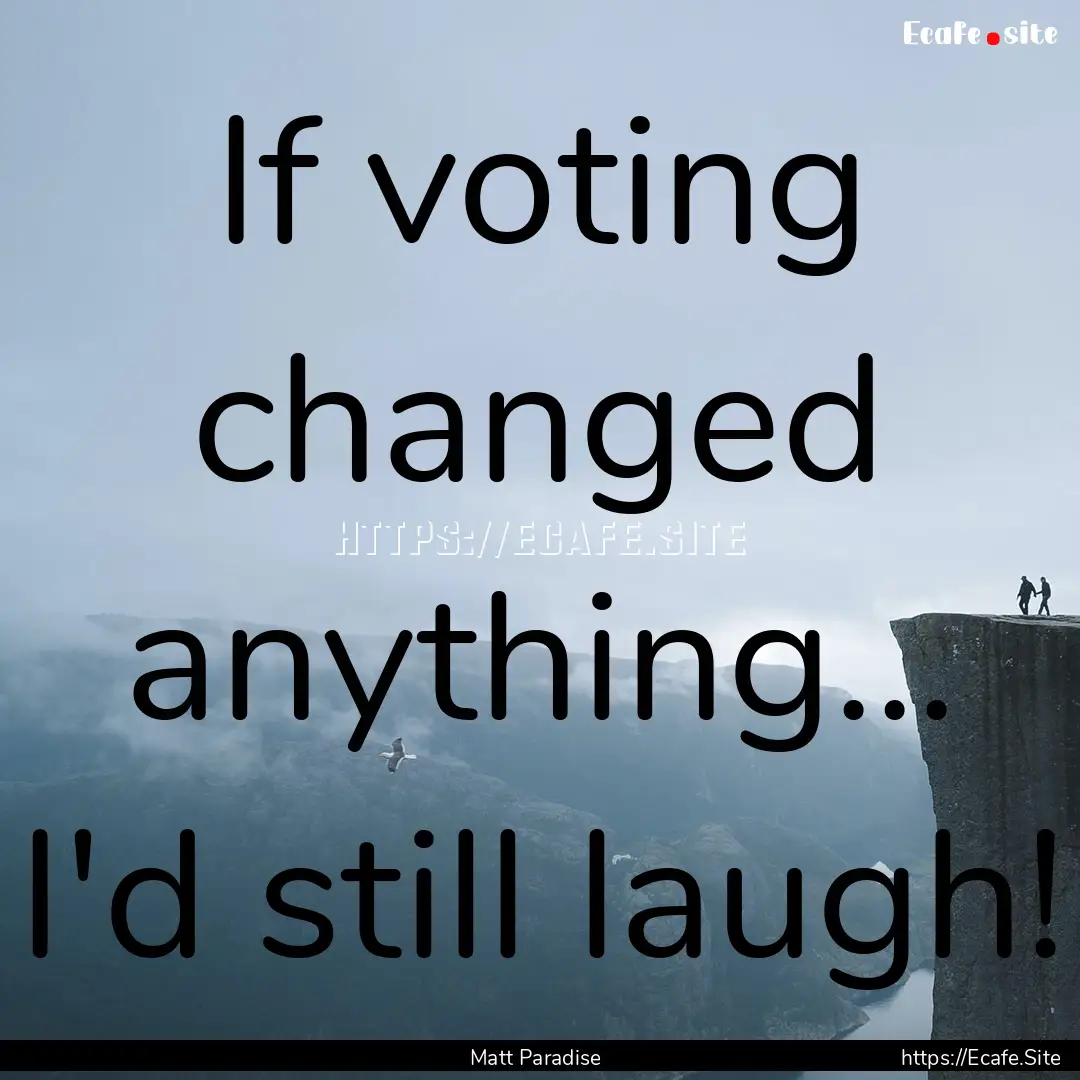 If voting changed anything... I'd still laugh!.... : Quote by Matt Paradise