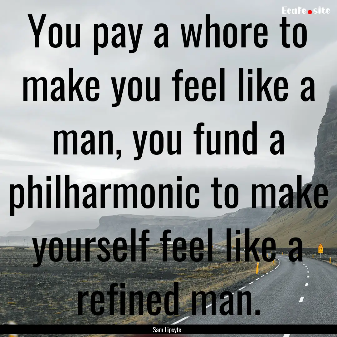 You pay a whore to make you feel like a man,.... : Quote by Sam Lipsyte