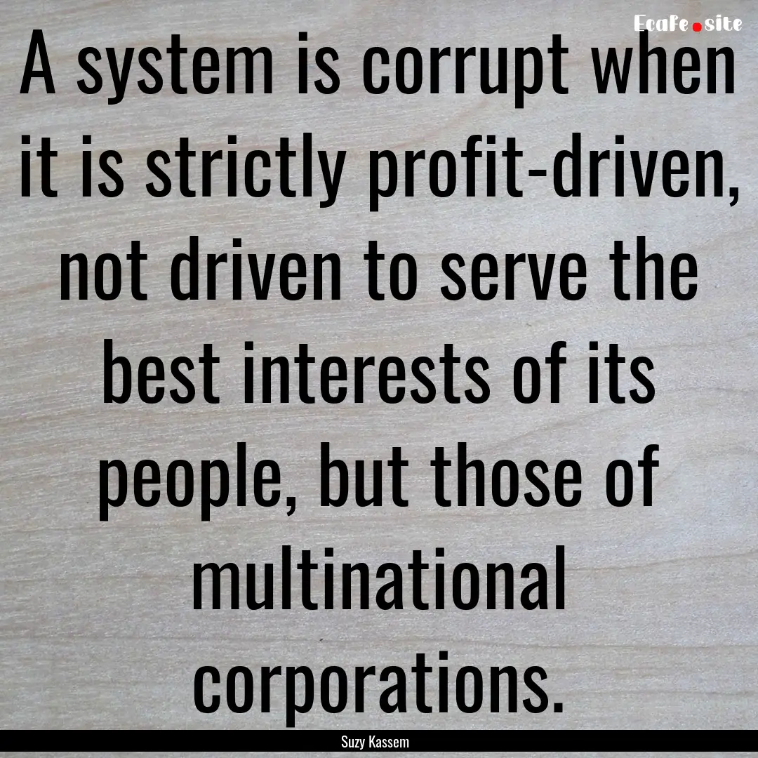 A system is corrupt when it is strictly profit-driven,.... : Quote by Suzy Kassem