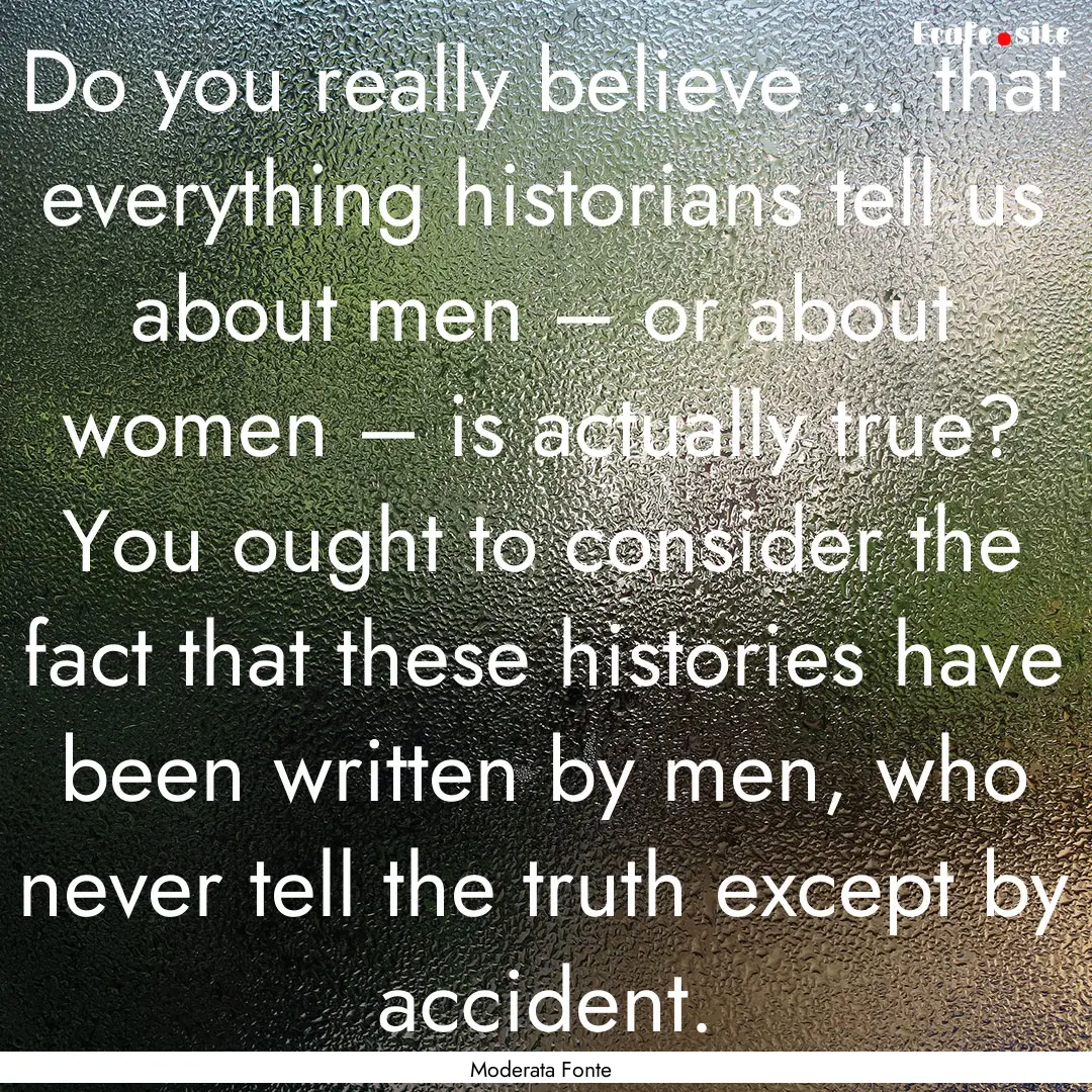 Do you really believe ... that everything.... : Quote by Moderata Fonte