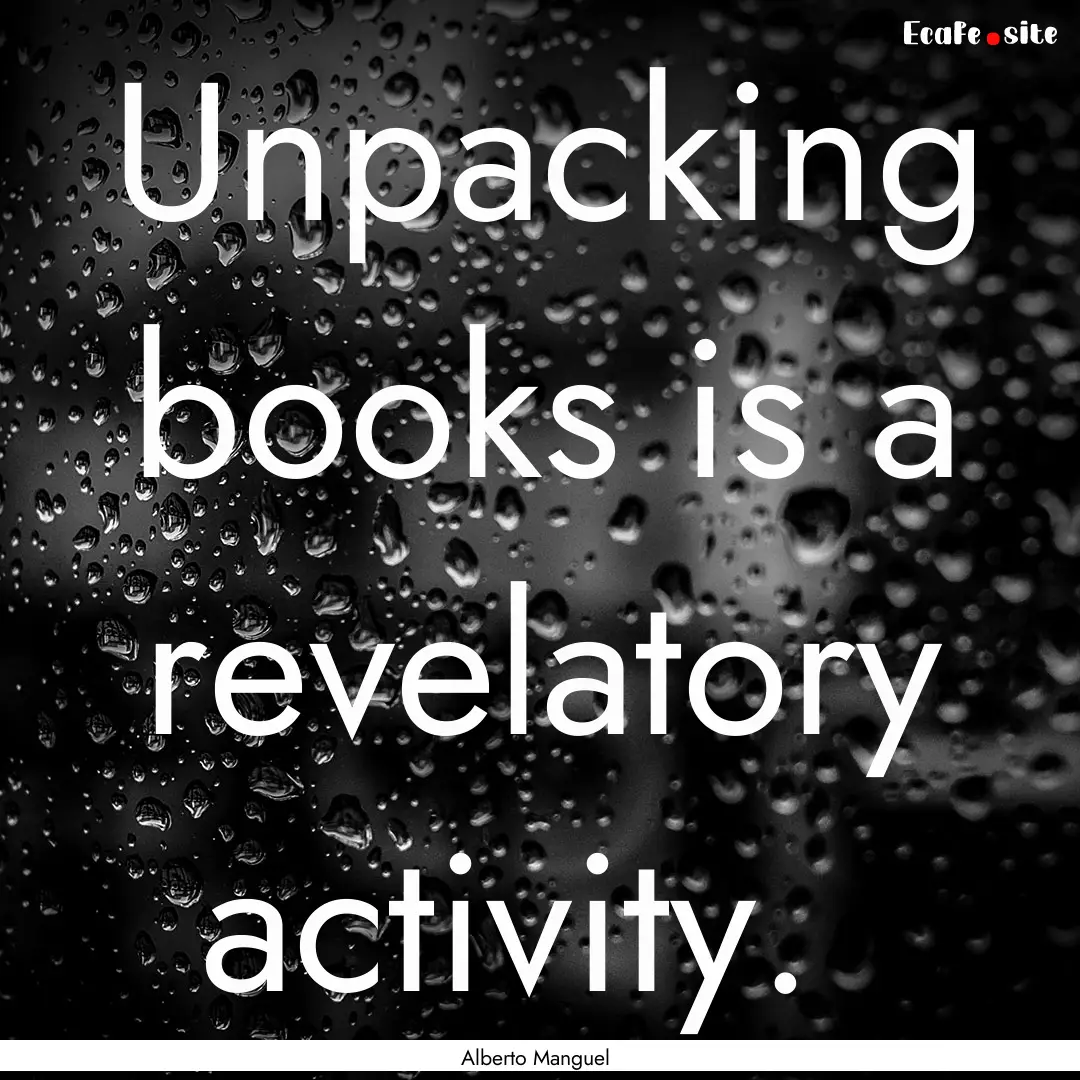 Unpacking books is a revelatory activity. .... : Quote by Alberto Manguel