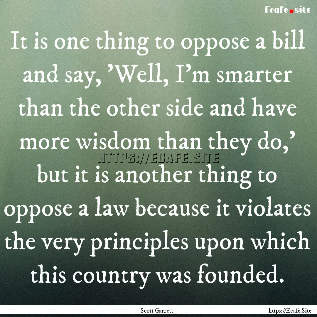 It is one thing to oppose a bill and say,.... : Quote by Scott Garrett