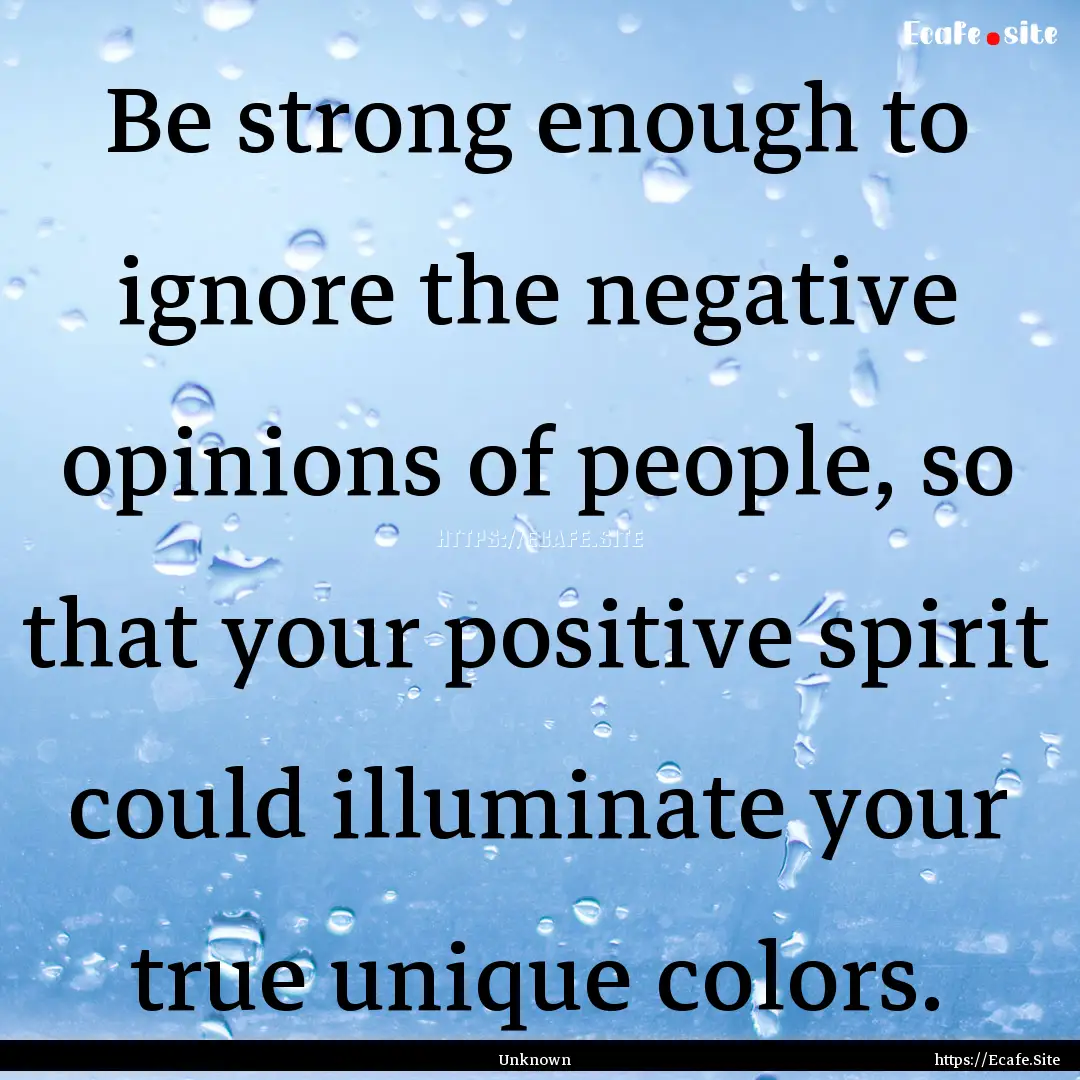 Be strong enough to ignore the negative opinions.... : Quote by Unknown