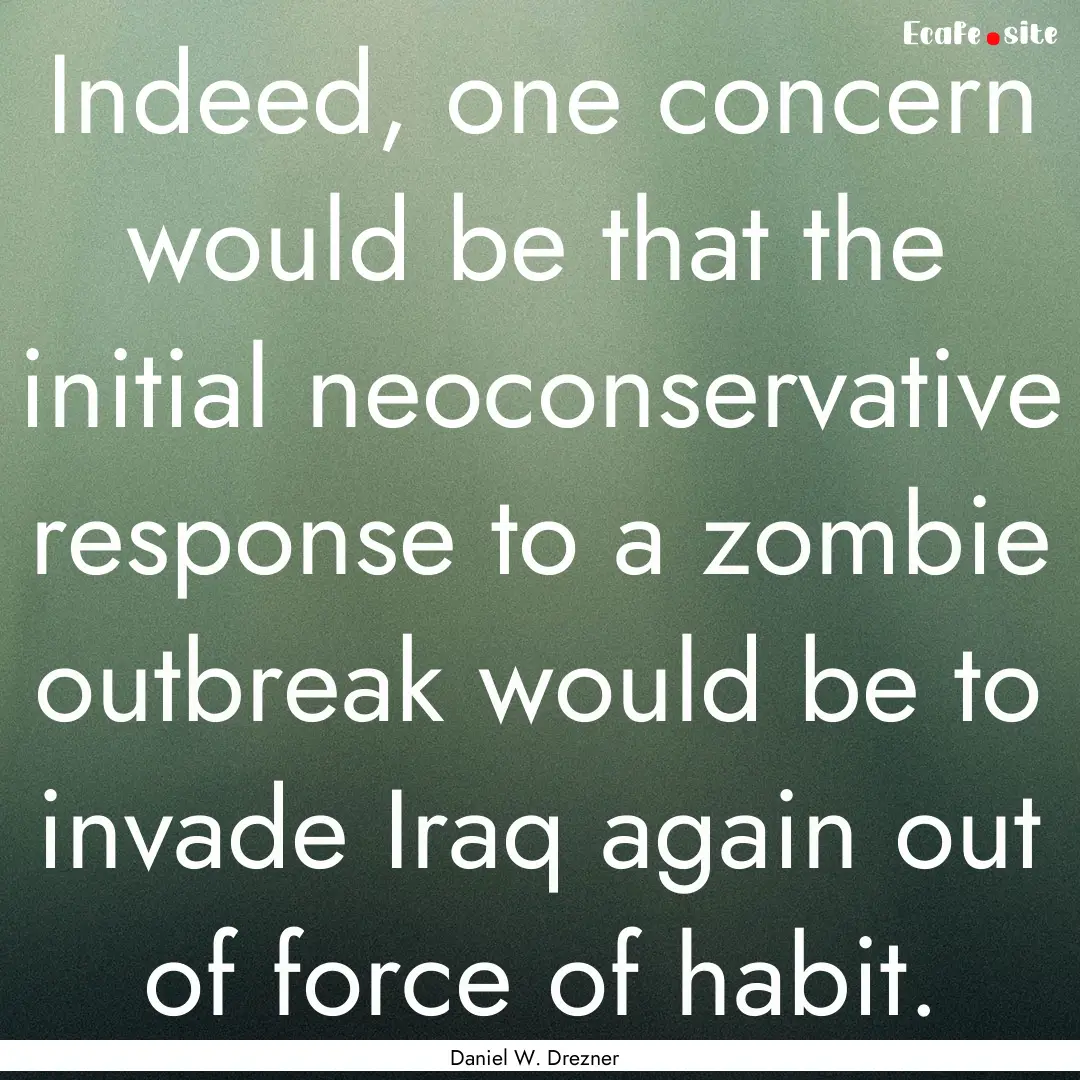 Indeed, one concern would be that the initial.... : Quote by Daniel W. Drezner