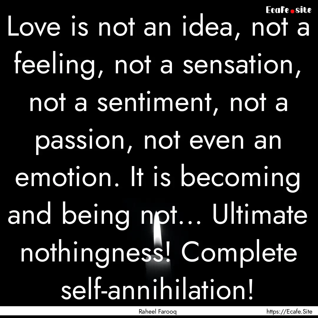 Love is not an idea, not a feeling, not a.... : Quote by Raheel Farooq