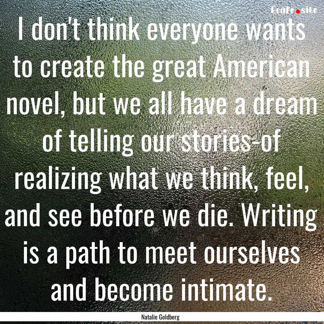 I don't think everyone wants to create the.... : Quote by Natalie Goldberg