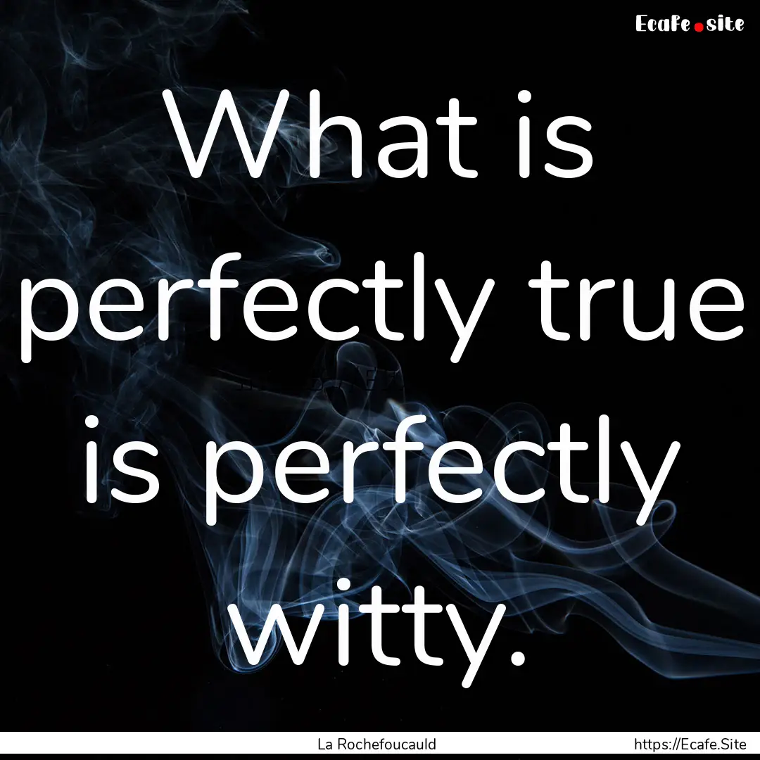 What is perfectly true is perfectly witty..... : Quote by La Rochefoucauld