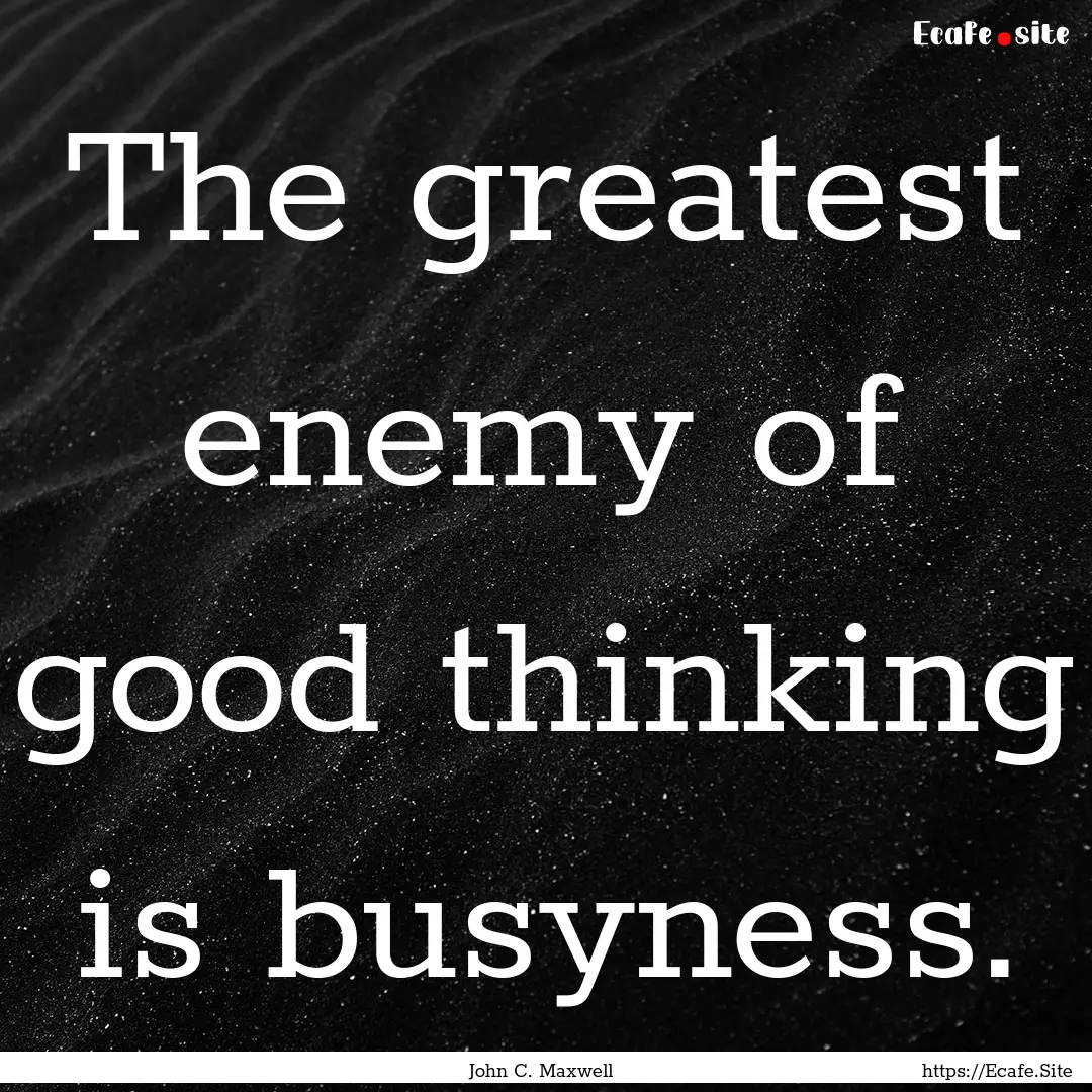 The greatest enemy of good thinking is busyness..... : Quote by John C. Maxwell