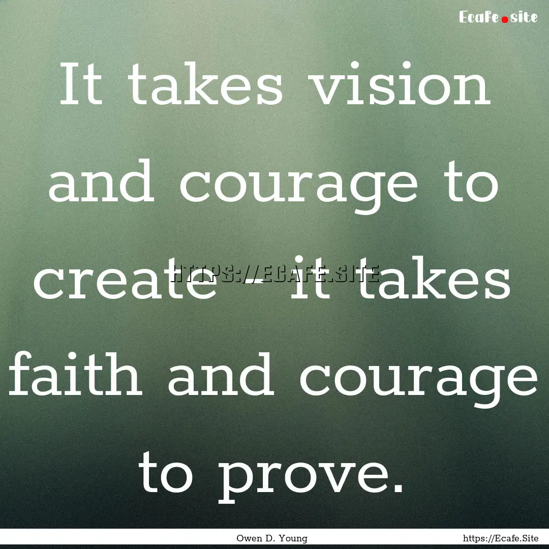 It takes vision and courage to create - it.... : Quote by Owen D. Young