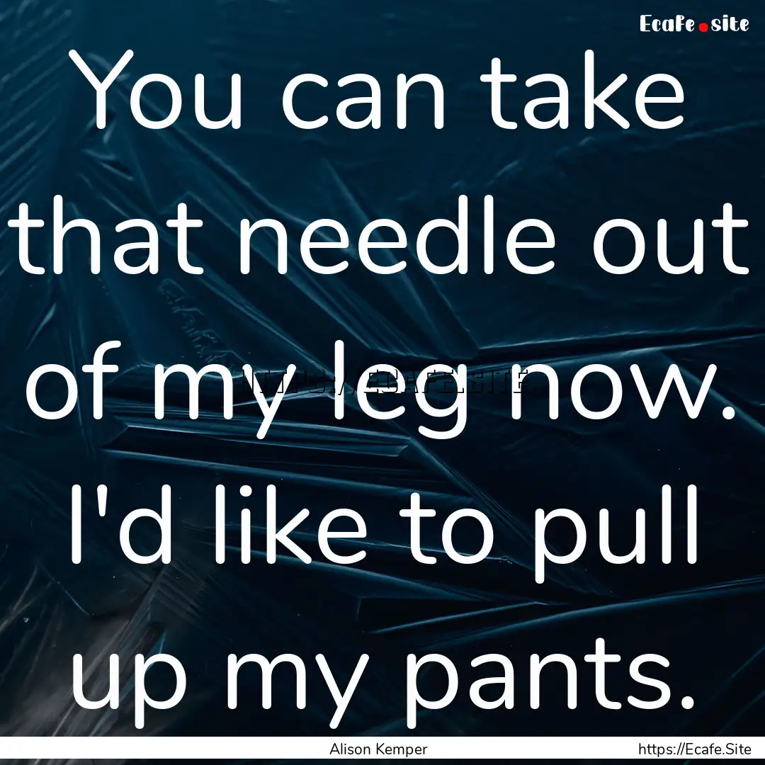 You can take that needle out of my leg now..... : Quote by Alison Kemper