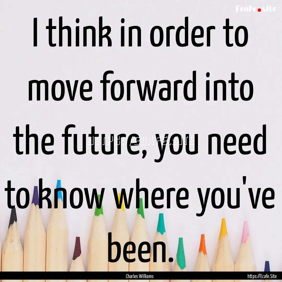 I think in order to move forward into the.... : Quote by Charles Williams