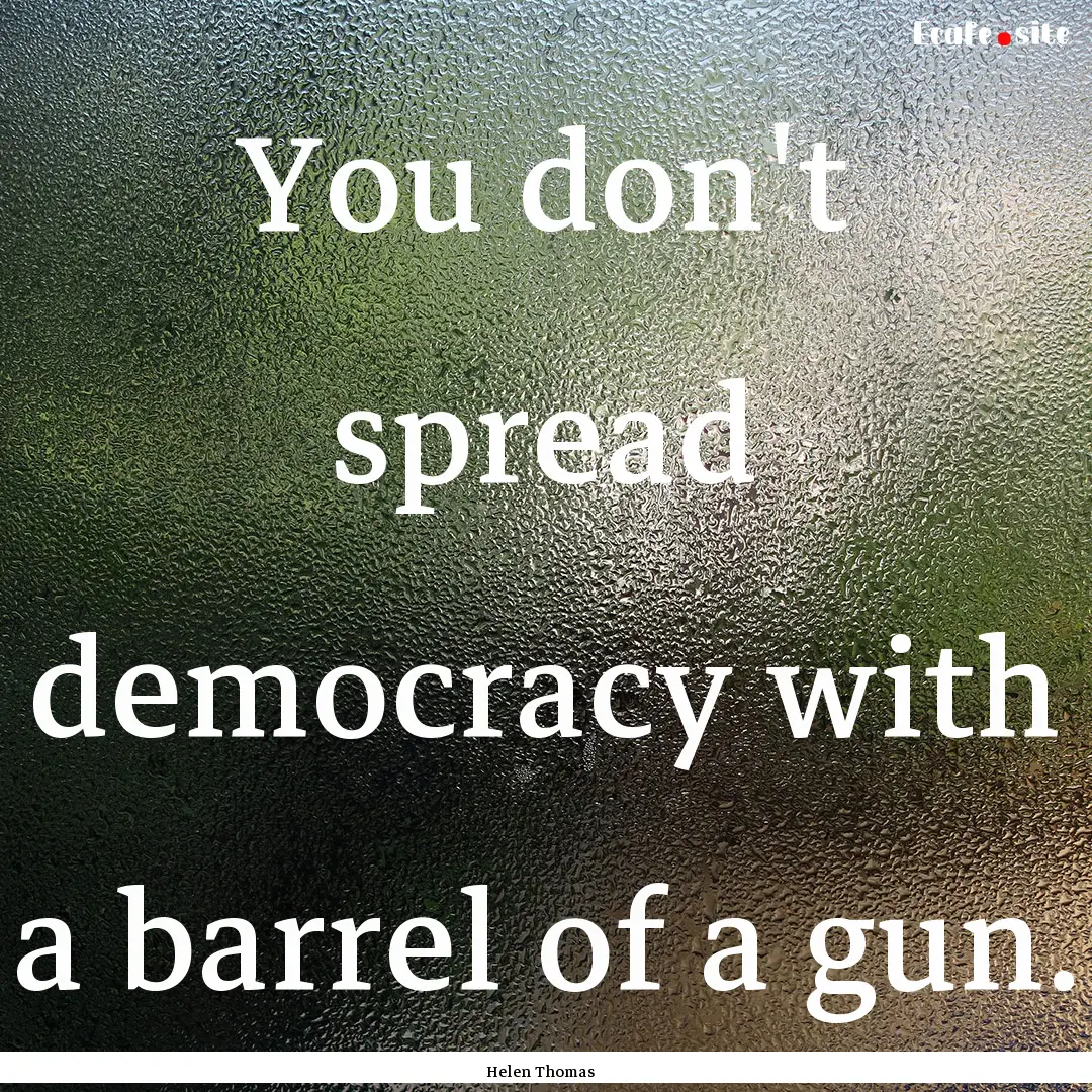 You don't spread democracy with a barrel.... : Quote by Helen Thomas