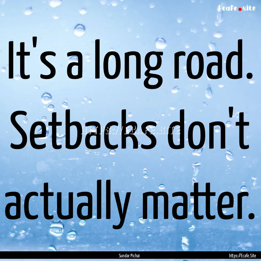 It's a long road. Setbacks don't actually.... : Quote by Sundar Pichai