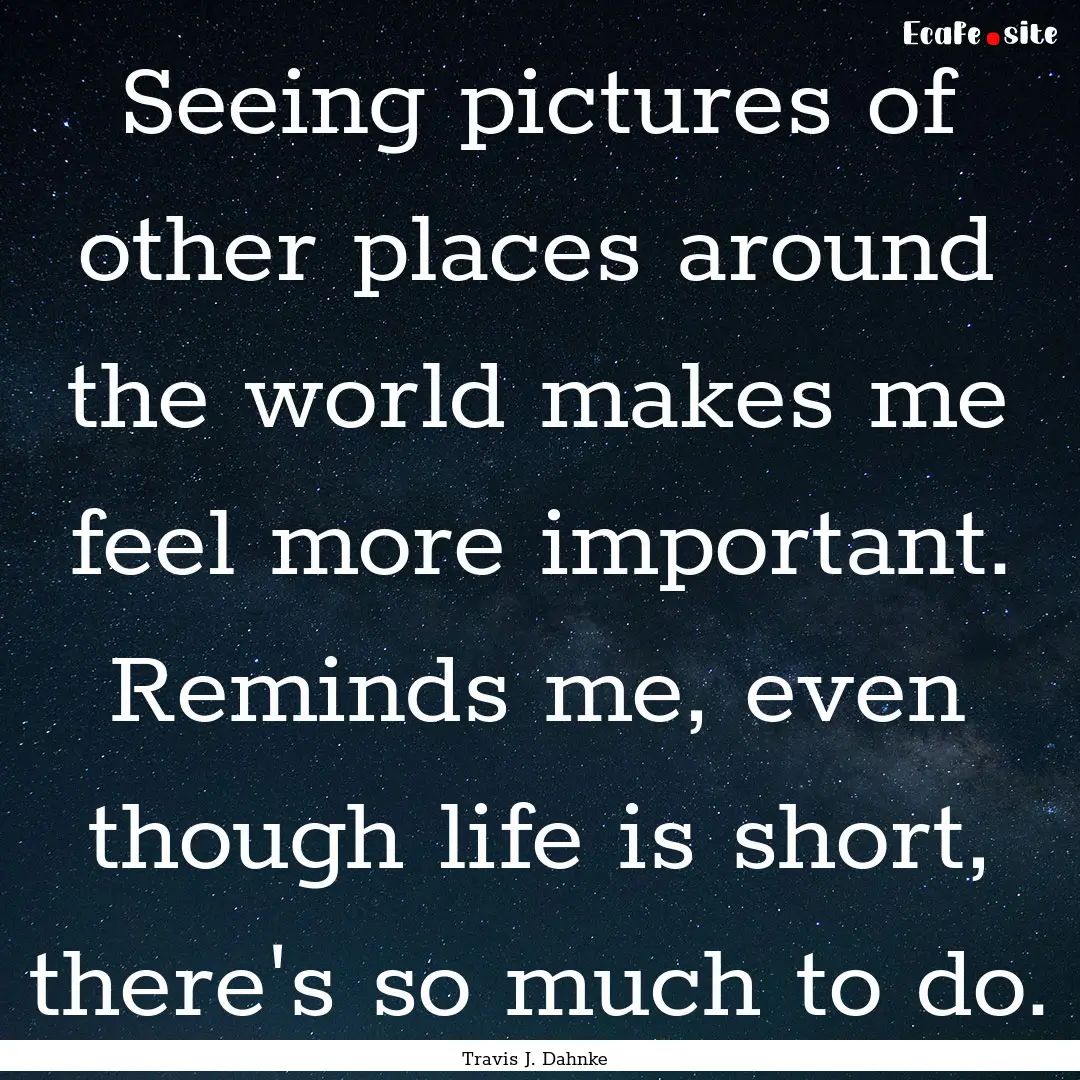 Seeing pictures of other places around the.... : Quote by Travis J. Dahnke