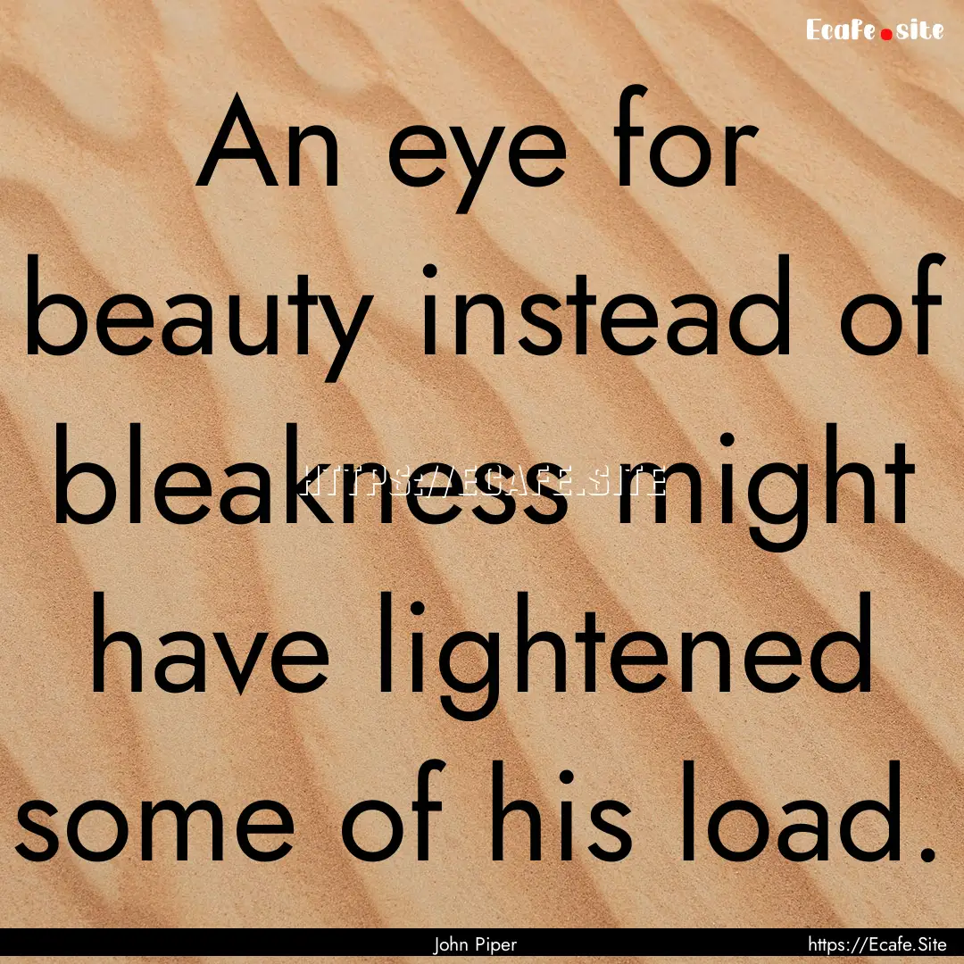 An eye for beauty instead of bleakness might.... : Quote by John Piper