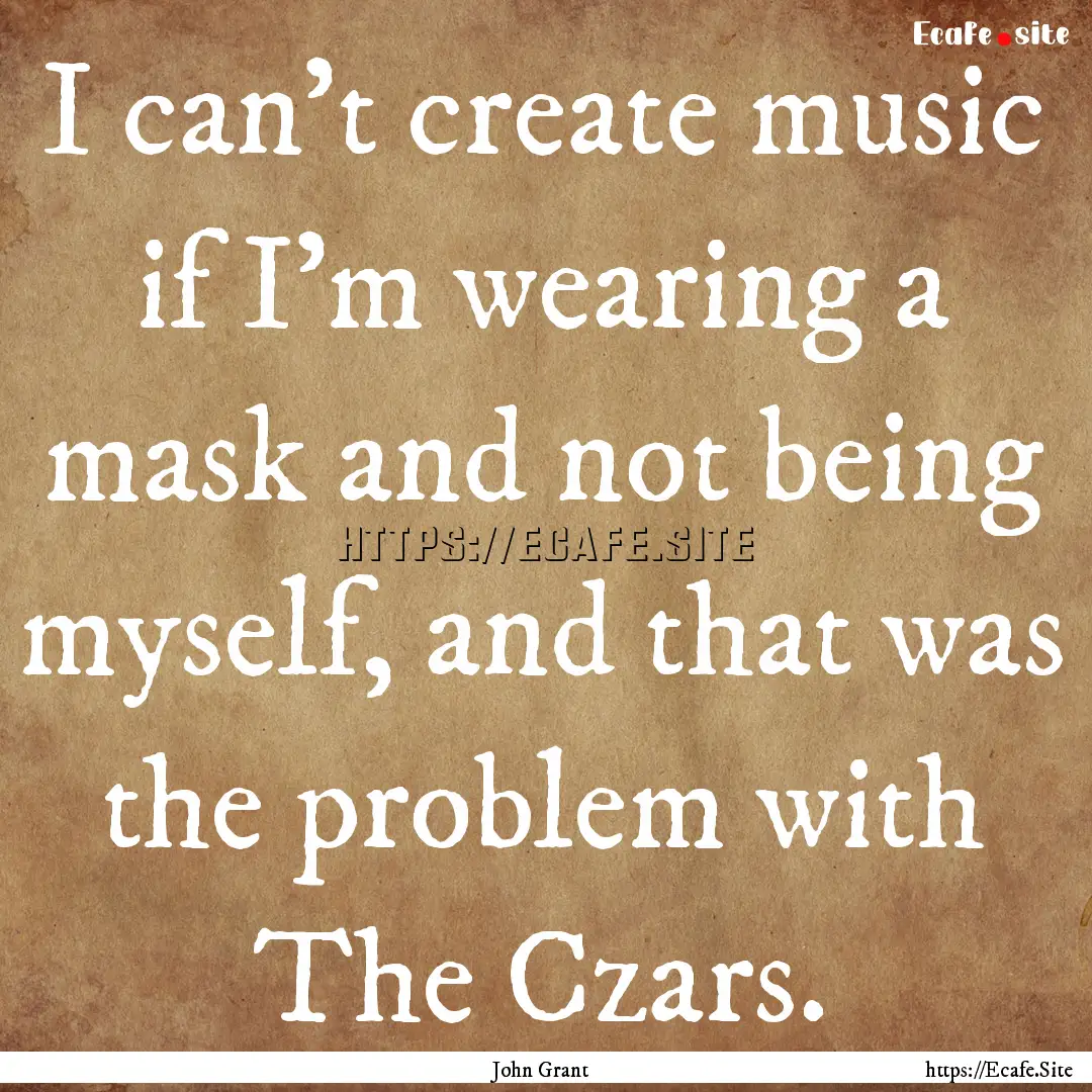 I can't create music if I'm wearing a mask.... : Quote by John Grant