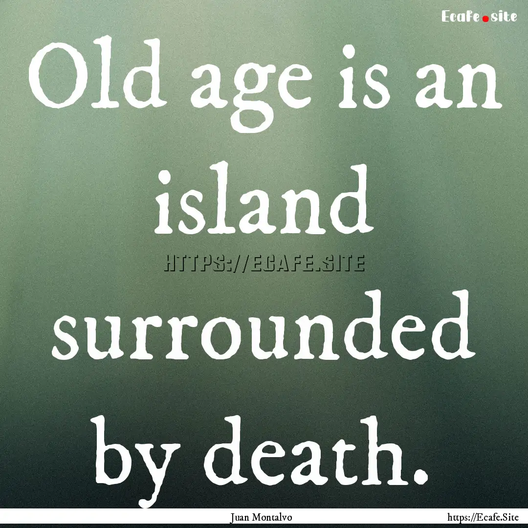 Old age is an island surrounded by death..... : Quote by Juan Montalvo