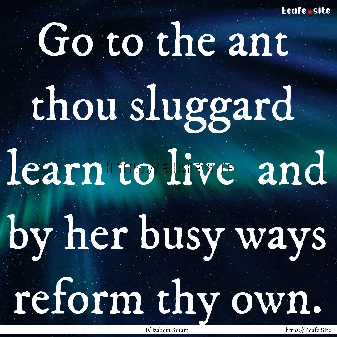 Go to the ant thou sluggard learn to live.... : Quote by Elizabeth Smart