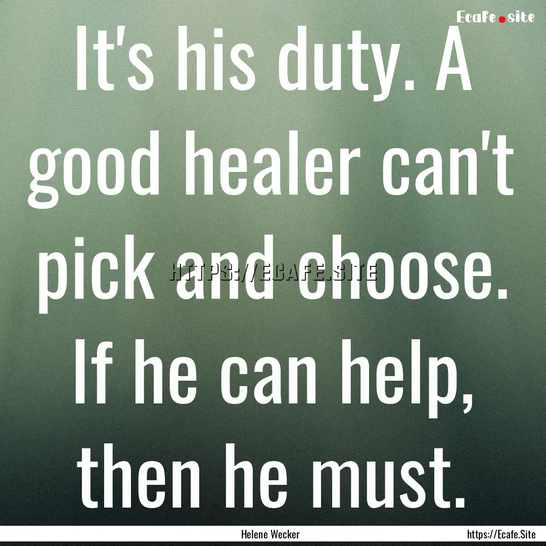 It's his duty. A good healer can't pick and.... : Quote by Helene Wecker