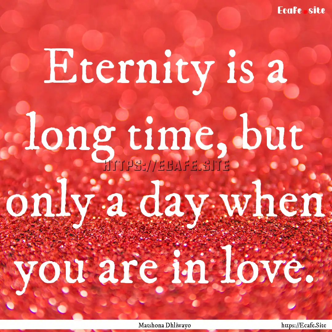 Eternity is a long time, but only a day when.... : Quote by Matshona Dhliwayo