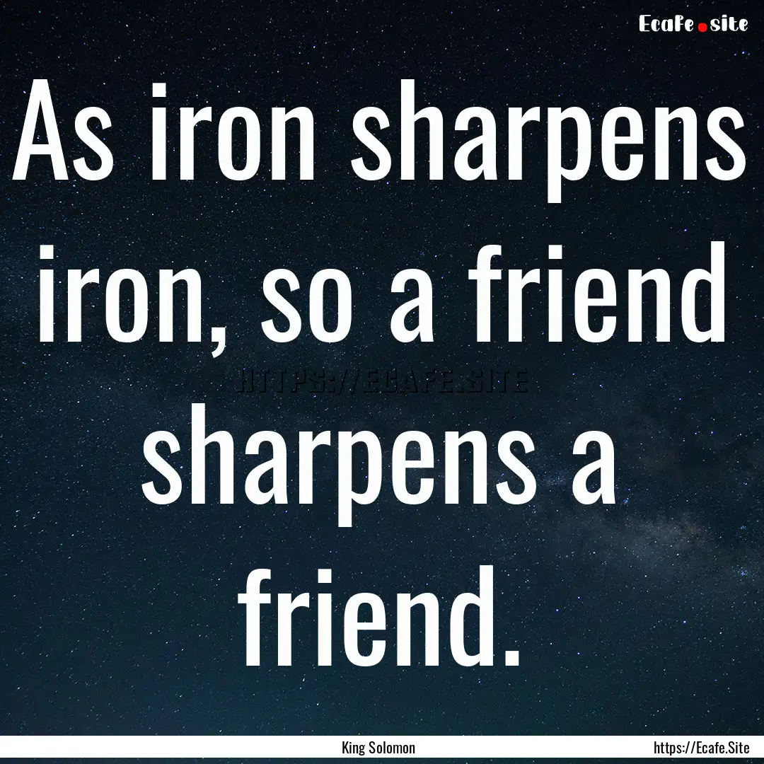 As iron sharpens iron, so a friend sharpens.... : Quote by King Solomon