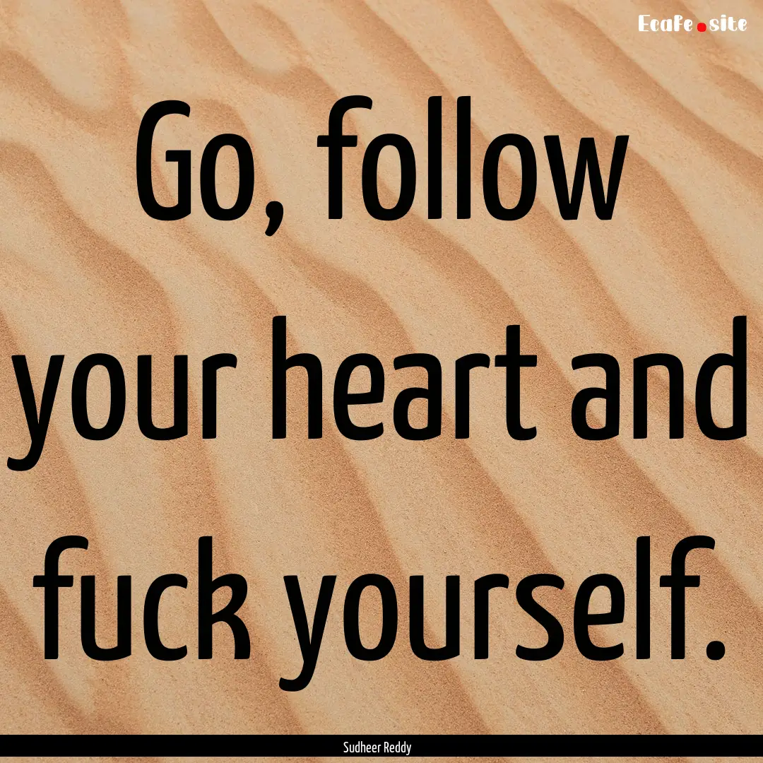 Go, follow your heart and fuck yourself. : Quote by Sudheer Reddy