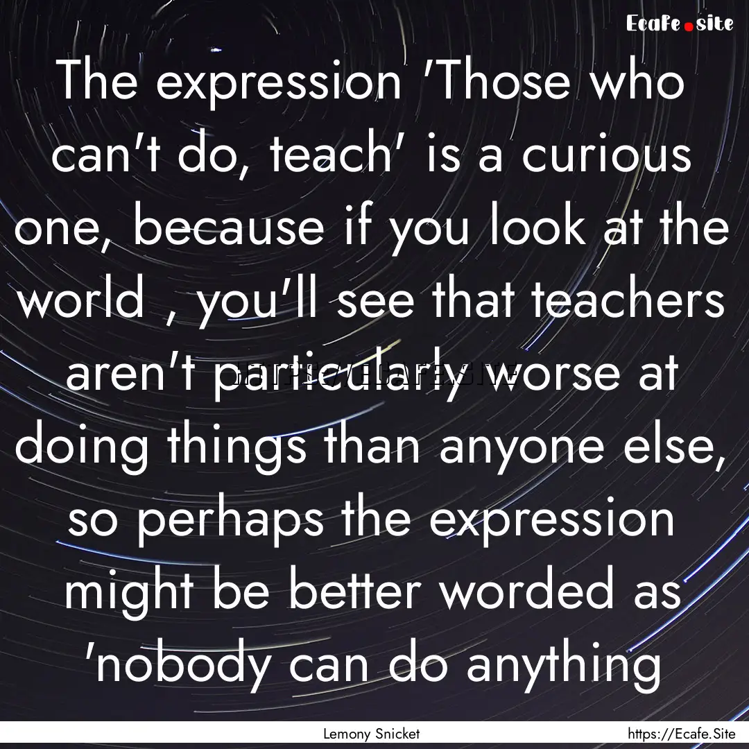 The expression 'Those who can't do, teach'.... : Quote by Lemony Snicket