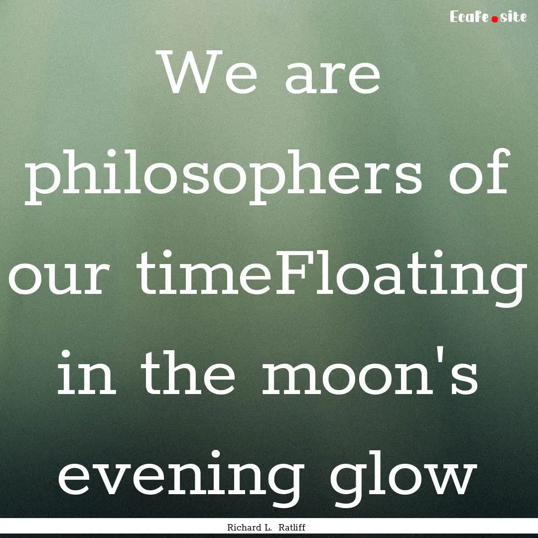 We are philosophers of our timeFloating in.... : Quote by Richard L. Ratliff