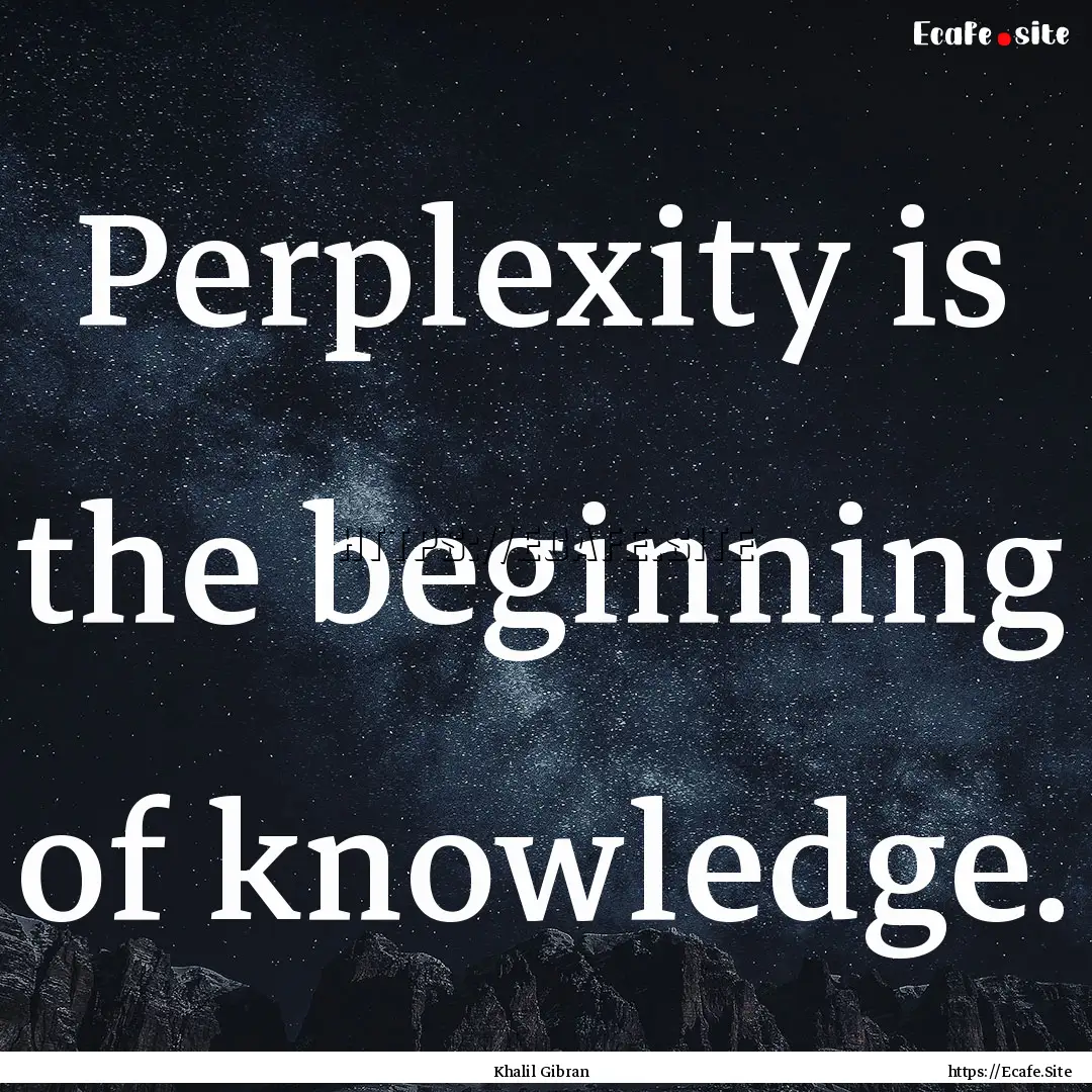 Perplexity is the beginning of knowledge..... : Quote by Khalil Gibran