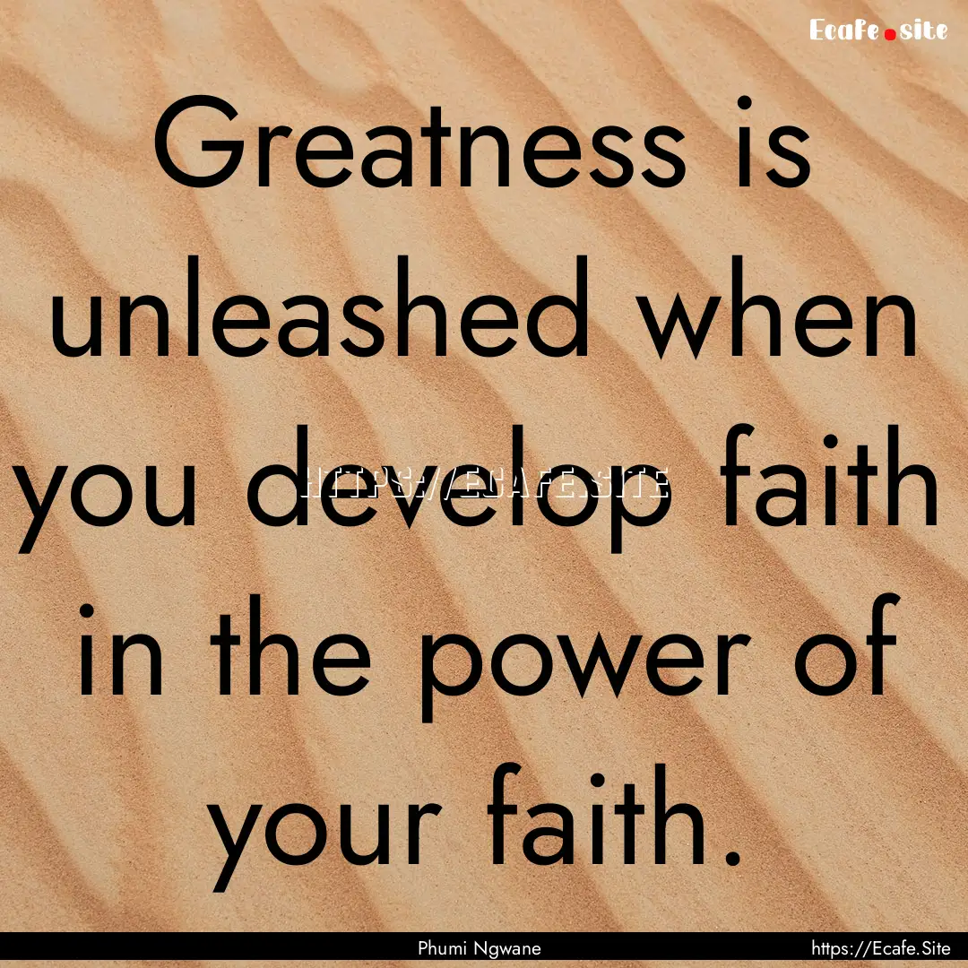 Greatness is unleashed when you develop faith.... : Quote by Phumi Ngwane