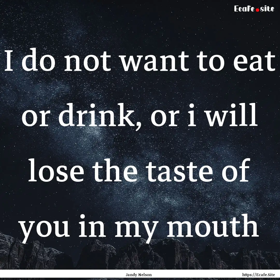 I do not want to eat or drink, or i will.... : Quote by Jandy Nelson