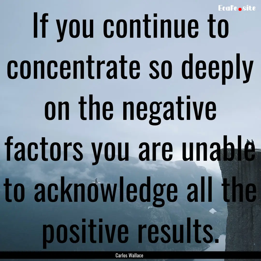 If you continue to concentrate so deeply.... : Quote by Carlos Wallace