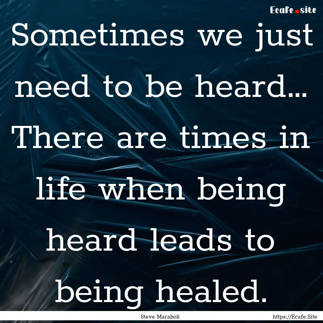 Sometimes we just need to be heard… There.... : Quote by Steve Maraboli