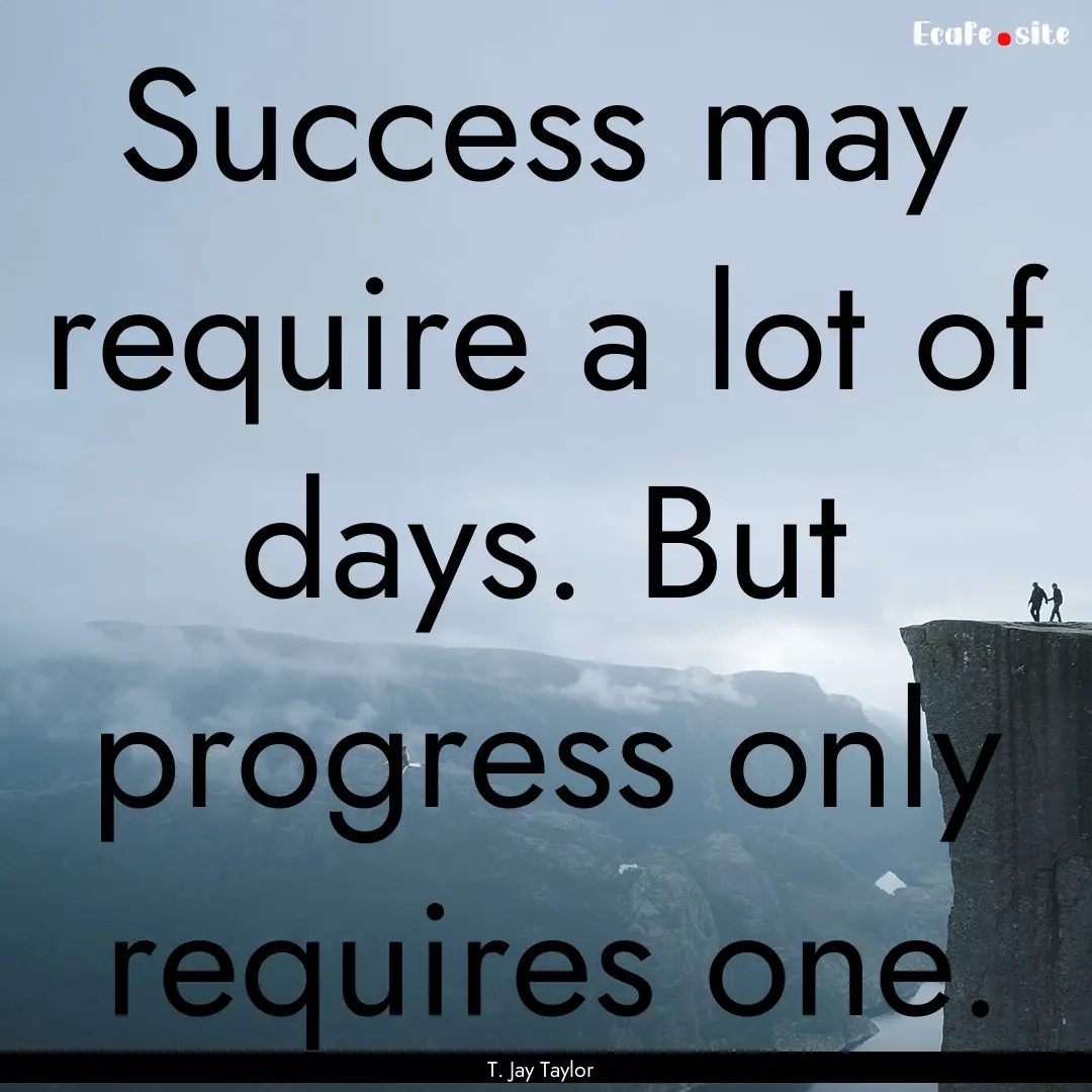 Success may require a lot of days. But progress.... : Quote by T. Jay Taylor