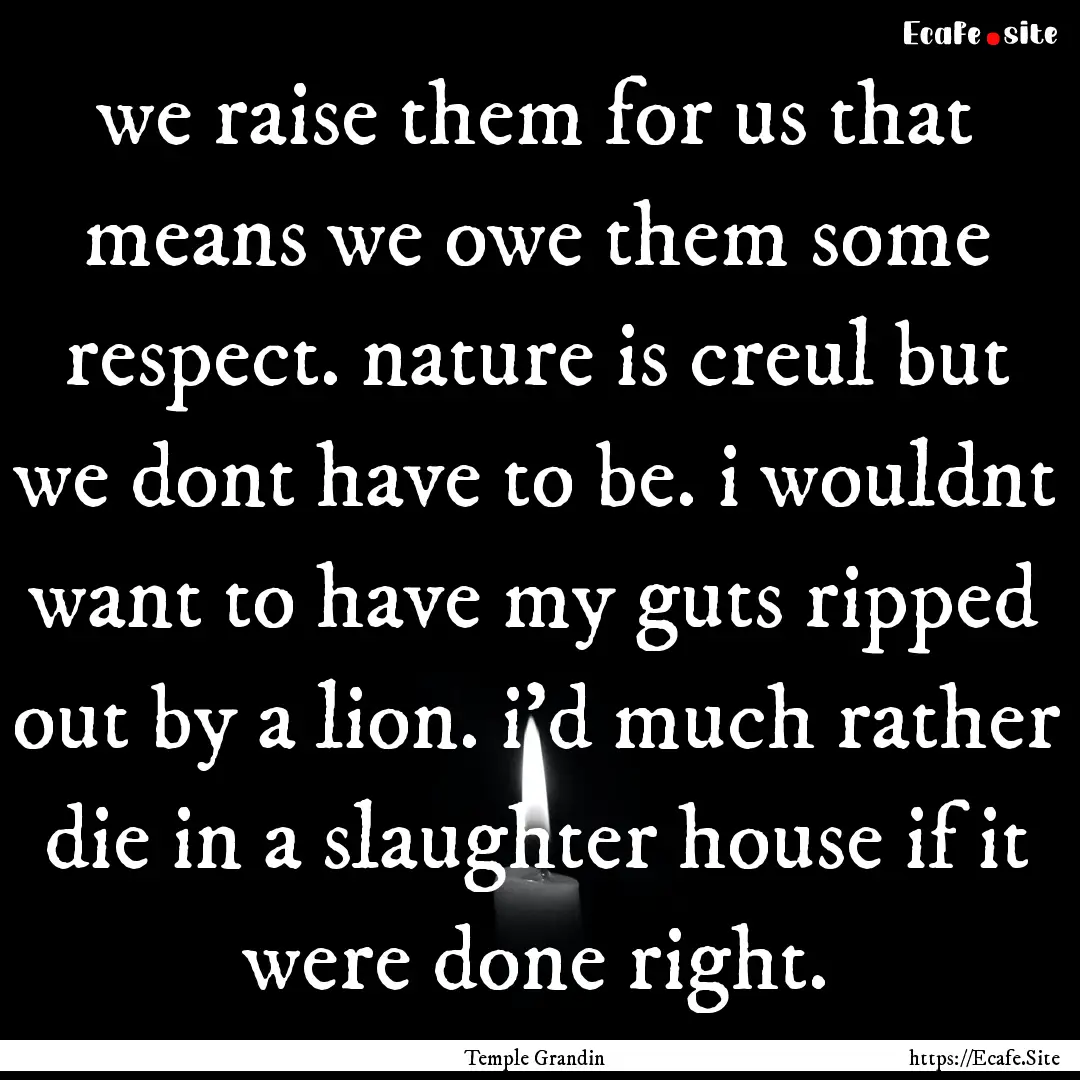 we raise them for us that means we owe them.... : Quote by Temple Grandin