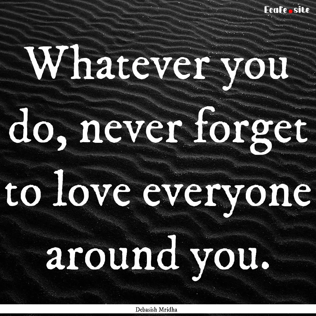 Whatever you do, never forget to love everyone.... : Quote by Debasish Mridha