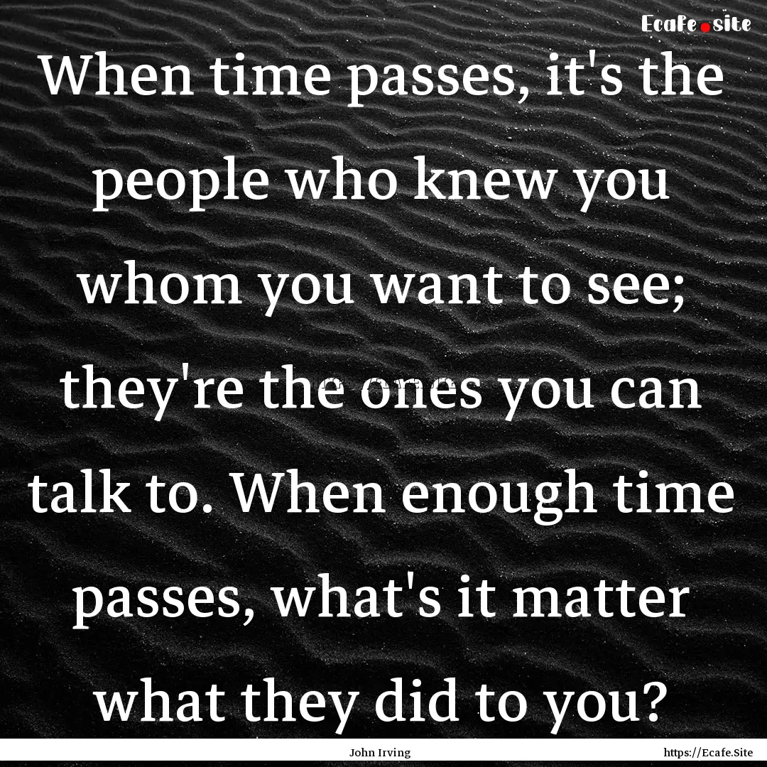 When time passes, it's the people who knew.... : Quote by John Irving