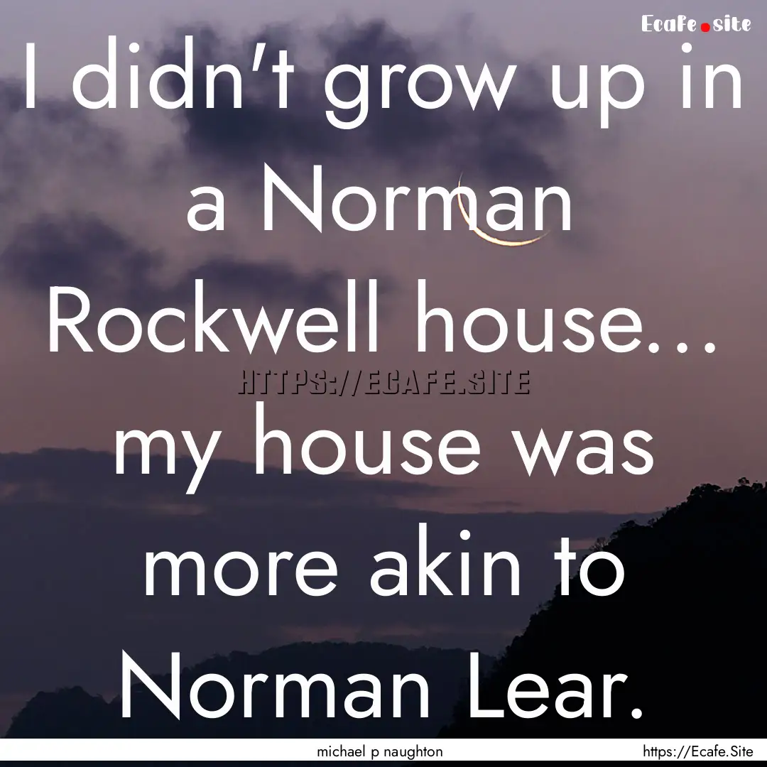 I didn't grow up in a Norman Rockwell house....... : Quote by michael p naughton