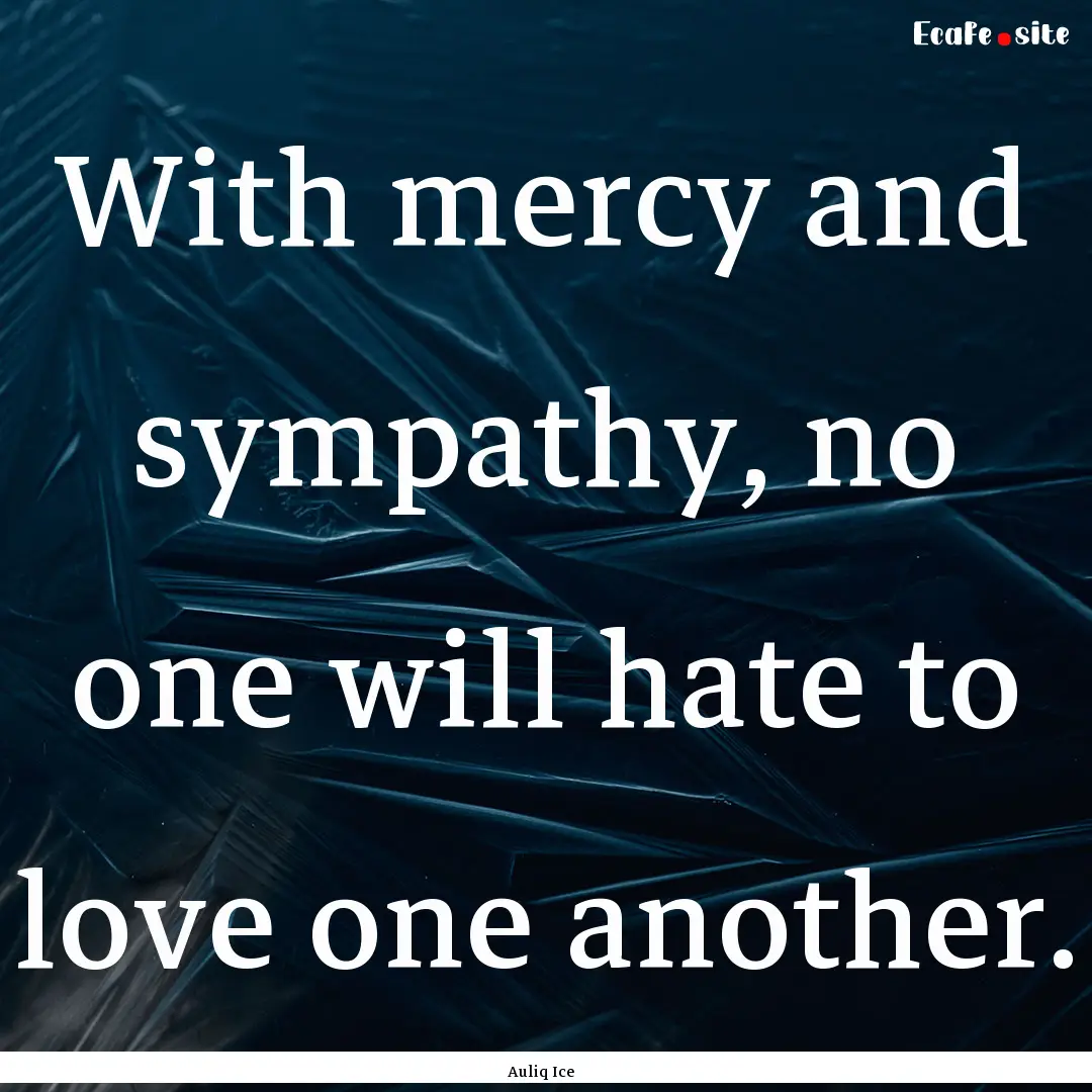 With mercy and sympathy, no one will hate.... : Quote by Auliq Ice