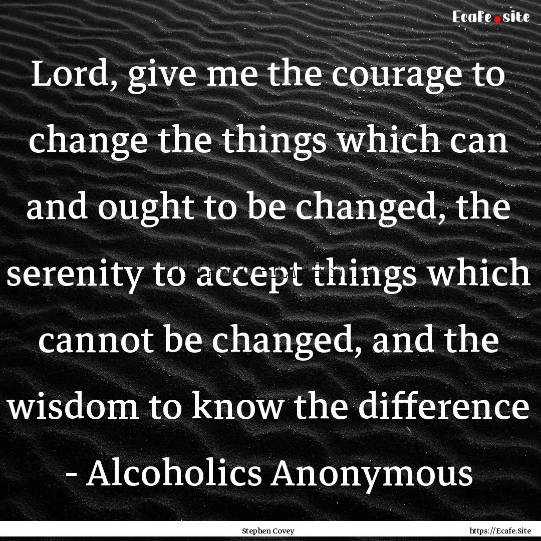 Lord, give me the courage to change the things.... : Quote by Stephen Covey