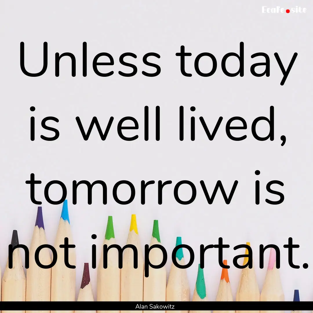 Unless today is well lived, tomorrow is not.... : Quote by Alan Sakowitz