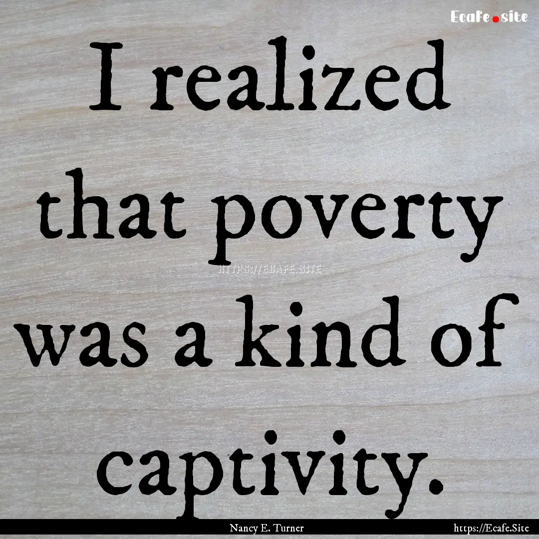 I realized that poverty was a kind of captivity..... : Quote by Nancy E. Turner