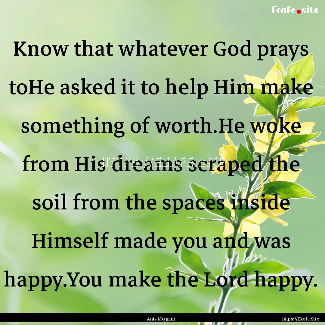 Know that whatever God prays toHe asked it.... : Quote by Anis Mojgani