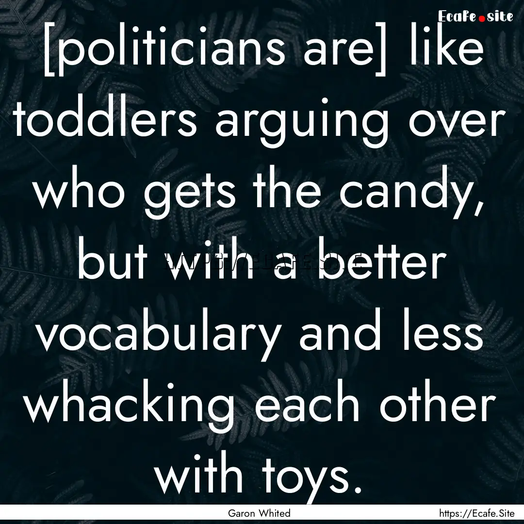 [politicians are] like toddlers arguing over.... : Quote by Garon Whited